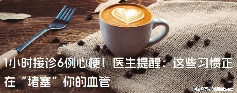 1小时接诊6例心梗！医生提醒：这些习惯正在“堵塞”你的血管 - 西宁生活资讯 - 西宁28生活网 xn.28life.com